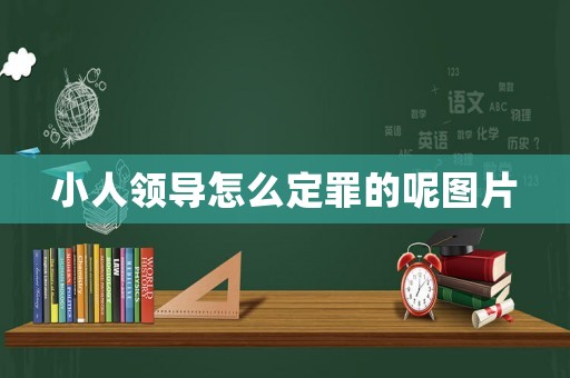 小人領(lǐng)導(dǎo)怎么定罪的呢圖片