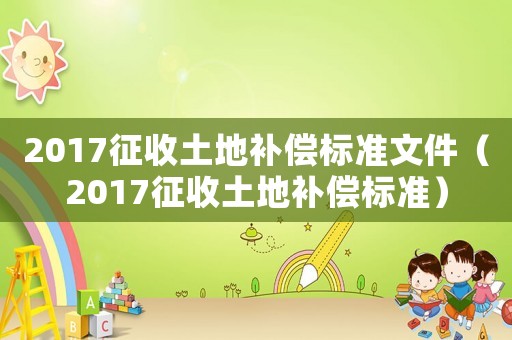 2017征收土地補(bǔ)償標(biāo)準(zhǔn)文件（2017征收土地補(bǔ)償標(biāo)準(zhǔn)）