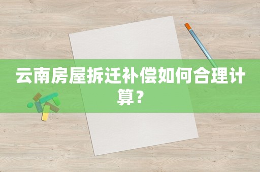 云南房屋拆遷補(bǔ)償如何合理計(jì)算？