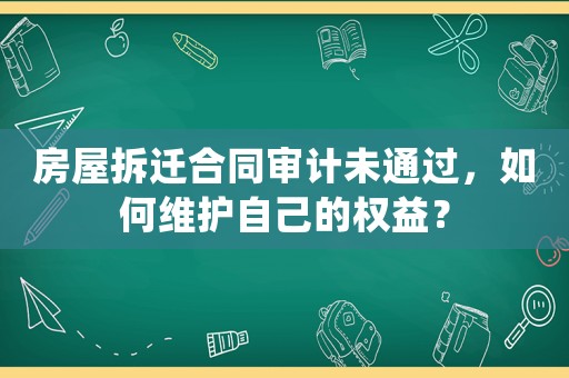 房屋拆遷合同審計(jì)未通過，如何維護(hù)自己的權(quán)益？