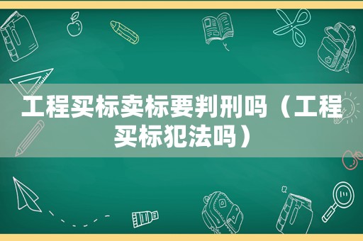 工程買標(biāo)賣標(biāo)要判刑嗎（工程買標(biāo)犯法嗎）