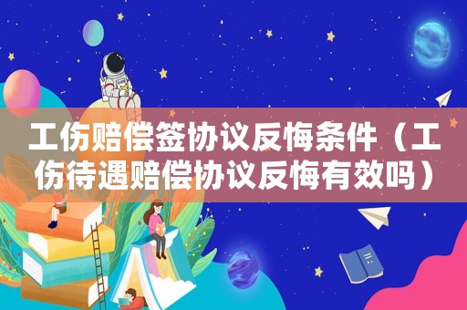 工傷賠償簽協(xié)議反悔條件（工傷待遇賠償協(xié)議反悔有效嗎）