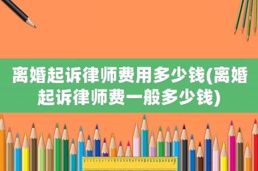 離婚起訴律師費用多少錢(離婚起訴律師費一般多少錢)