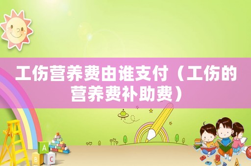 工傷營養(yǎng)費(fèi)由誰支付（工傷的營養(yǎng)費(fèi)補(bǔ)助費(fèi)）