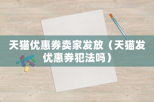 天貓優(yōu)惠券賣家發(fā)放（天貓發(fā)優(yōu)惠券犯法嗎）