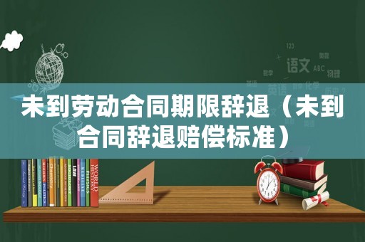 未到勞動(dòng)合同期限辭退（未到合同辭退賠償標(biāo)準(zhǔn)）