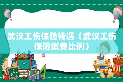 武漢工傷保險待遇（武漢工傷保險繳費比例）