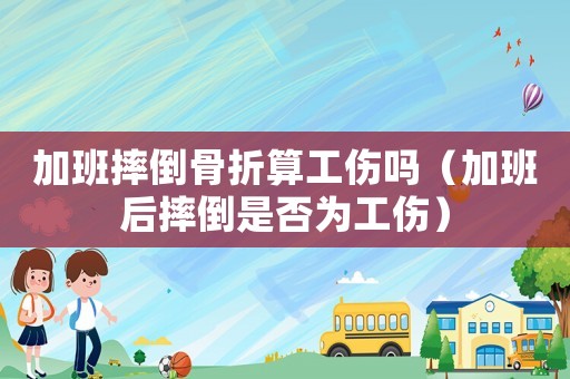 加班摔倒骨折算工傷嗎（加班后摔倒是否為工傷）