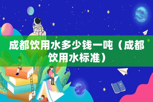 成都飲用水多少錢一噸（成都飲用水標準）