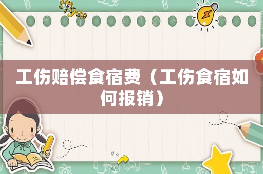 工傷賠償食宿費(fèi)（工傷食宿如何報(bào)銷）