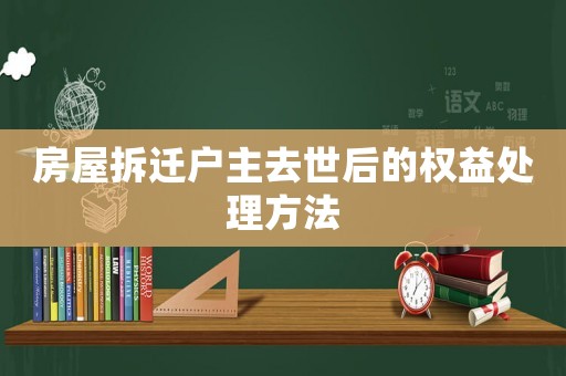 房屋拆遷戶(hù)主去世后的權(quán)益處理方法