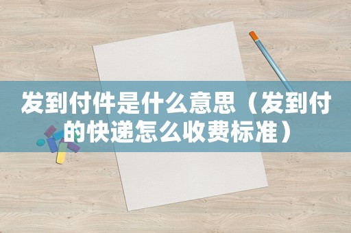 發(fā)到付件是什么意思（發(fā)到付的快遞怎么收費標(biāo)準(zhǔn)）