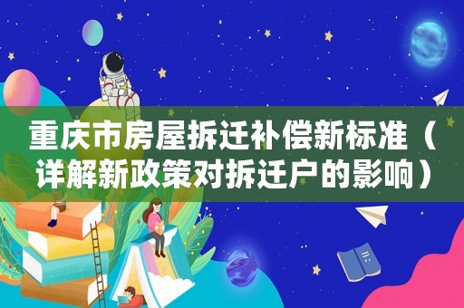 重慶市房屋拆遷補償新標準（詳解新政策對拆遷戶的影響）