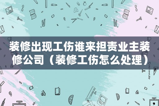 裝修出現(xiàn)工傷誰來擔(dān)責(zé)業(yè)主裝修公司（裝修工傷怎么處理）