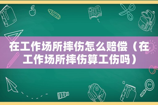 在工作場(chǎng)所摔傷怎么賠償（在工作場(chǎng)所摔傷算工傷嗎）