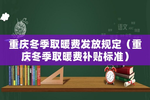 重慶冬季取暖費(fèi)發(fā)放規(guī)定（重慶冬季取暖費(fèi)補(bǔ)貼標(biāo)準(zhǔn)）