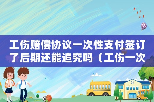 工傷賠償協(xié)議一次性支付簽訂了后期還能追究嗎（工傷一次清個(gè)人協(xié)議書）