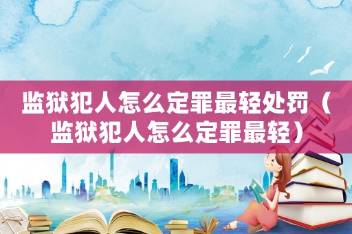 監(jiān)獄犯人怎么定罪最輕處罰（監(jiān)獄犯人怎么定罪最輕）