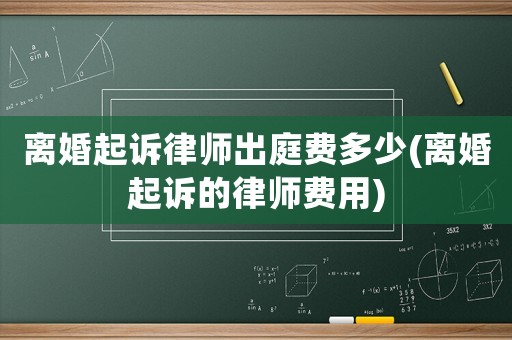 離婚起訴律師出庭費(fèi)多少(離婚起訴的律師費(fèi)用)