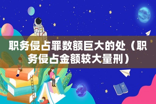 職務侵占罪數(shù)額巨大的處（職務侵占金額較大量刑）