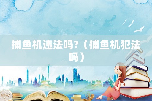 捕魚機(jī)違法嗎?（捕魚機(jī)犯法嗎）