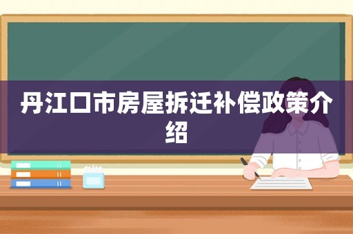 丹江口市房屋拆遷補(bǔ)償政策介紹