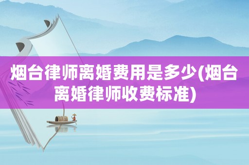 煙臺律師離婚費用是多少(煙臺離婚律師收費標(biāo)準(zhǔn))