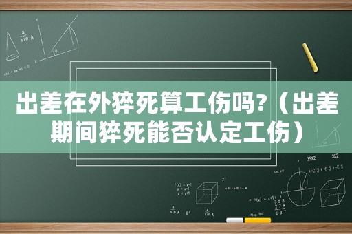 出差在外猝死算工傷嗎?（出差期間猝死能否認定工傷）