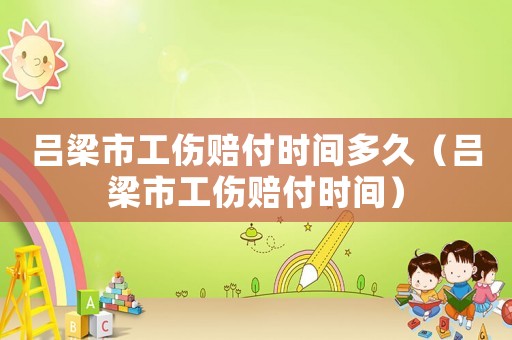 呂梁市工傷賠付時(shí)間多久（呂梁市工傷賠付時(shí)間）
