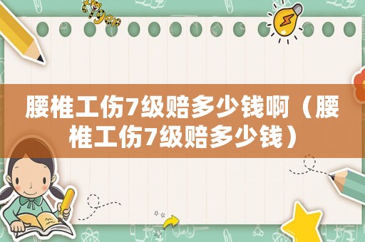 腰椎工傷7級賠多少錢啊（腰椎工傷7級賠多少錢）