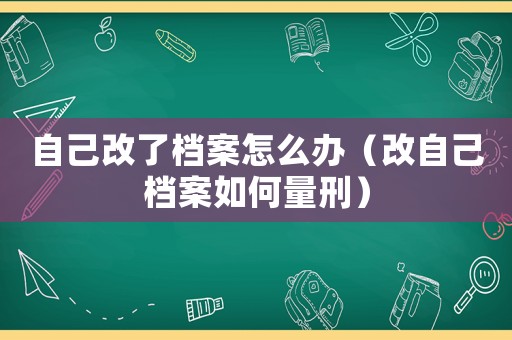 自己改了檔案怎么辦（改自己檔案如何量刑）