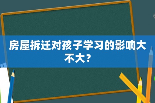 房屋拆遷對孩子學(xué)習(xí)的影響大不大？