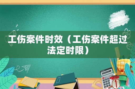 工傷案件時效（工傷案件超過法定時限）