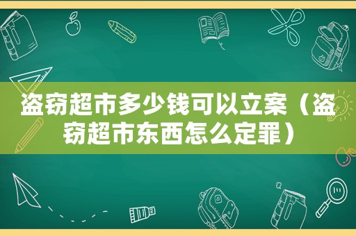 盜竊超市多少錢可以立案（盜竊超市東西怎么定罪）