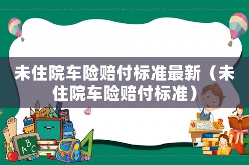 未住院車險賠付標(biāo)準(zhǔn)最新（未住院車險賠付標(biāo)準(zhǔn)）