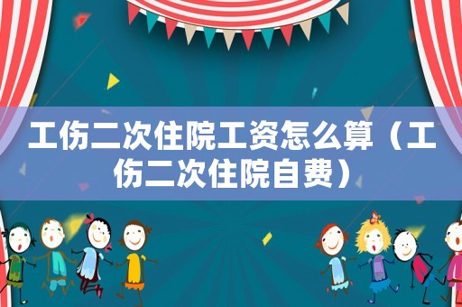 工傷二次住院工資怎么算（工傷二次住院自費(fèi)）