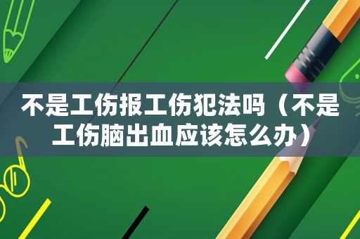不是工傷報(bào)工傷犯法嗎（不是工傷腦出血應(yīng)該怎么辦）