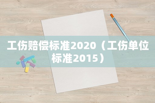 工傷賠償標(biāo)準(zhǔn)2020（工傷單位標(biāo)準(zhǔn)2015）