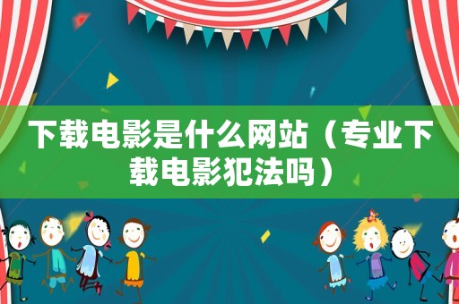 下載電影是什么網(wǎng)站（專業(yè)下載電影犯法嗎）