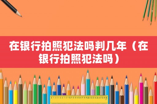在銀行拍照犯法嗎判幾年（在銀行拍照犯法嗎）