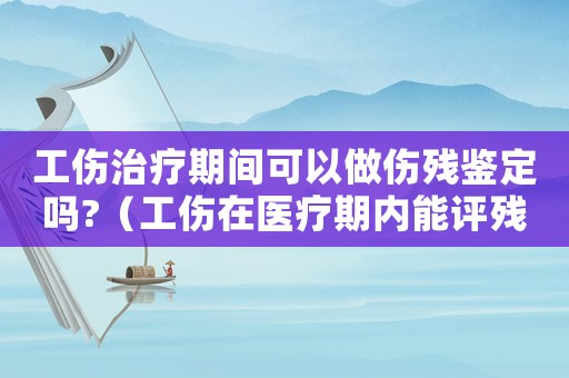 工傷治療期間可以做傷殘鑒定嗎?（工傷在醫(yī)療期內(nèi)能評殘嗎）