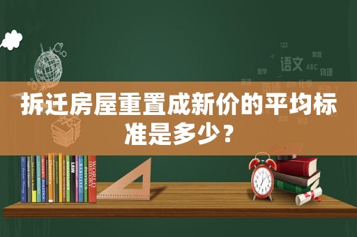 拆遷房屋重置成新價(jià)的平均標(biāo)準(zhǔn)是多少？