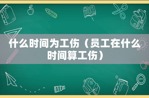 什么時間為工傷（員工在什么時間算工傷）