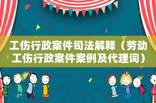 工傷行政案件司法解釋（勞動工傷行政案件案例及代理詞）