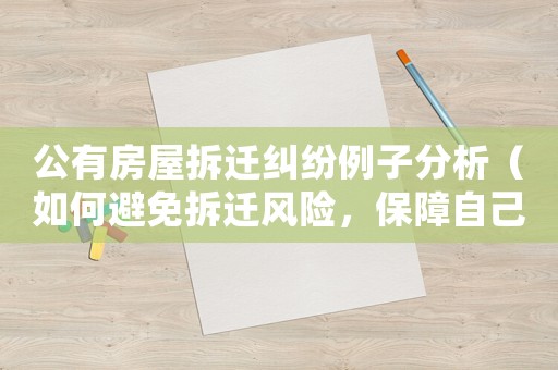 公有房屋拆遷糾紛例子分析（如何避免拆遷風險，保障自己的權(quán)益）