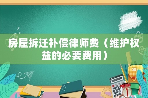 房屋拆遷補(bǔ)償律師費(fèi)（維護(hù)權(quán)益的必要費(fèi)用）