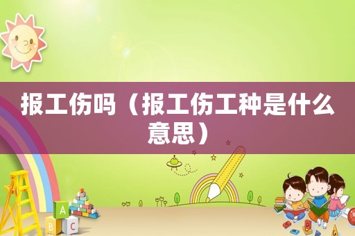 報(bào)工傷嗎（報(bào)工傷工種是什么意思）