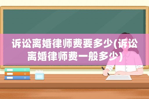 訴訟離婚律師費(fèi)要多少(訴訟離婚律師費(fèi)一般多少)