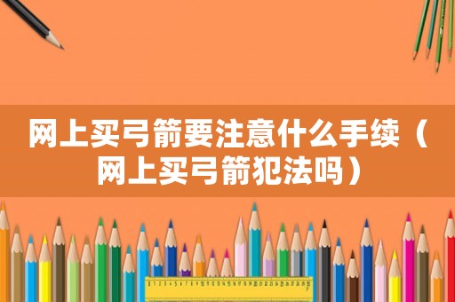 網(wǎng)上買弓箭要注意什么手續(xù)（網(wǎng)上買弓箭犯法嗎）