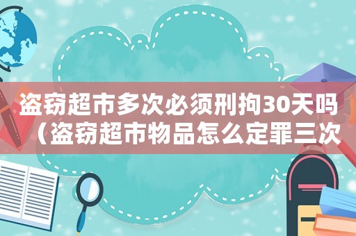 盜竊超市多次必須刑拘30天嗎（盜竊超市物品怎么定罪三次）
